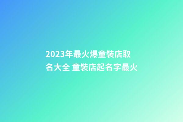 2023年最火爆童裝店取名大全 童裝店起名字最火